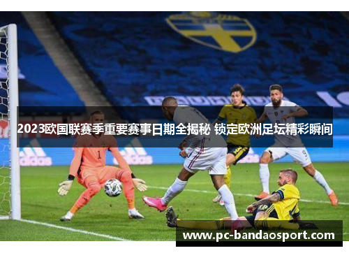 2023欧国联赛季重要赛事日期全揭秘 锁定欧洲足坛精彩瞬间 2023欧国联赛季重要赛事日期全揭秘 锁定欧洲足坛精彩瞬间